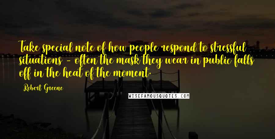 Robert Greene Quotes: Take special note of how people respond to stressful situations - often the mask they wear in public falls off in the heat of the moment.