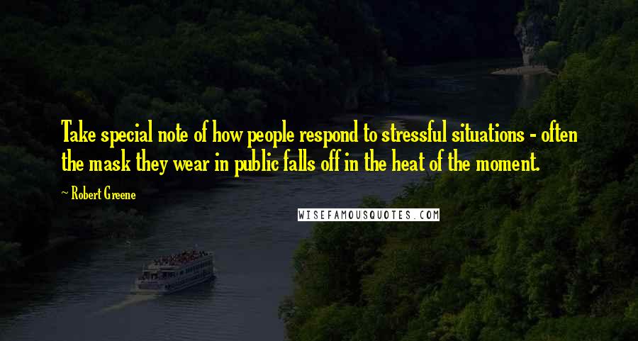 Robert Greene Quotes: Take special note of how people respond to stressful situations - often the mask they wear in public falls off in the heat of the moment.