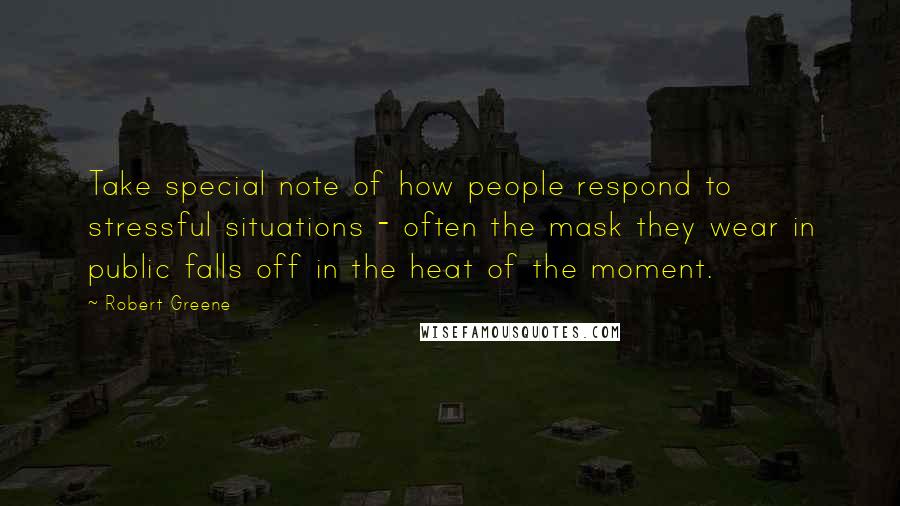 Robert Greene Quotes: Take special note of how people respond to stressful situations - often the mask they wear in public falls off in the heat of the moment.