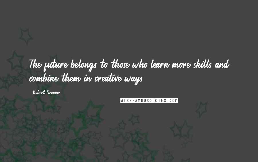 Robert Greene Quotes: The future belongs to those who learn more skills and combine them in creative ways.