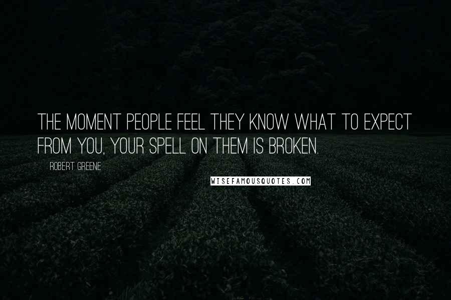 Robert Greene Quotes: The moment people feel they know what to expect from you, your spell on them is broken.