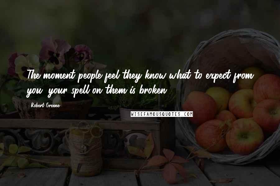 Robert Greene Quotes: The moment people feel they know what to expect from you, your spell on them is broken.
