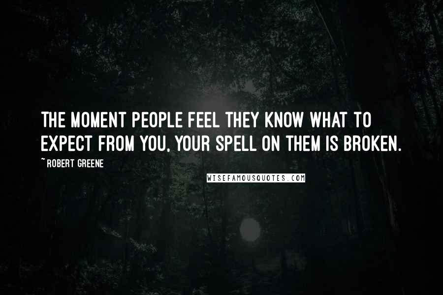 Robert Greene Quotes: The moment people feel they know what to expect from you, your spell on them is broken.