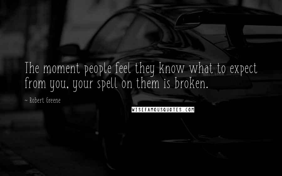 Robert Greene Quotes: The moment people feel they know what to expect from you, your spell on them is broken.