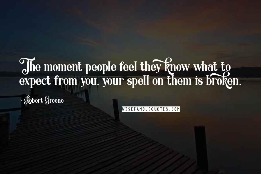 Robert Greene Quotes: The moment people feel they know what to expect from you, your spell on them is broken.