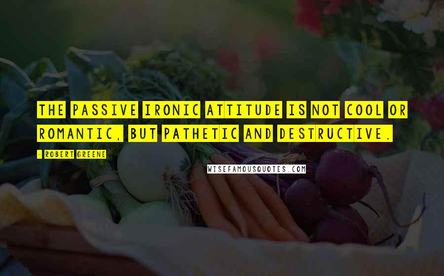 Robert Greene Quotes: The passive ironic attitude is not cool or romantic, but pathetic and destructive.