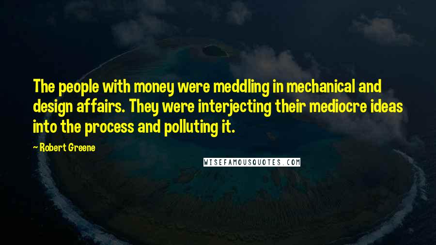 Robert Greene Quotes: The people with money were meddling in mechanical and design affairs. They were interjecting their mediocre ideas into the process and polluting it.