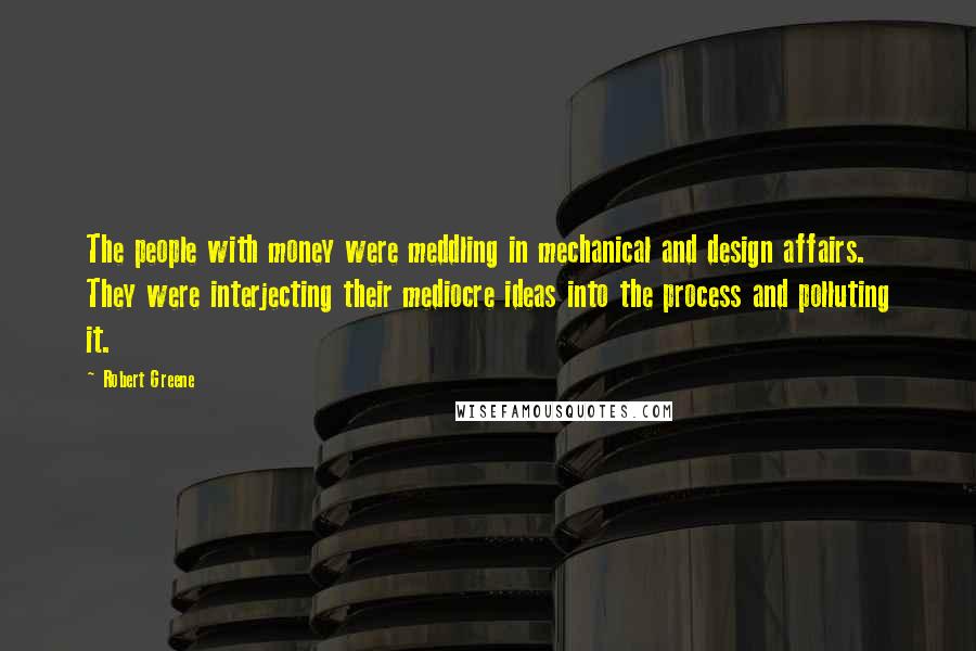 Robert Greene Quotes: The people with money were meddling in mechanical and design affairs. They were interjecting their mediocre ideas into the process and polluting it.