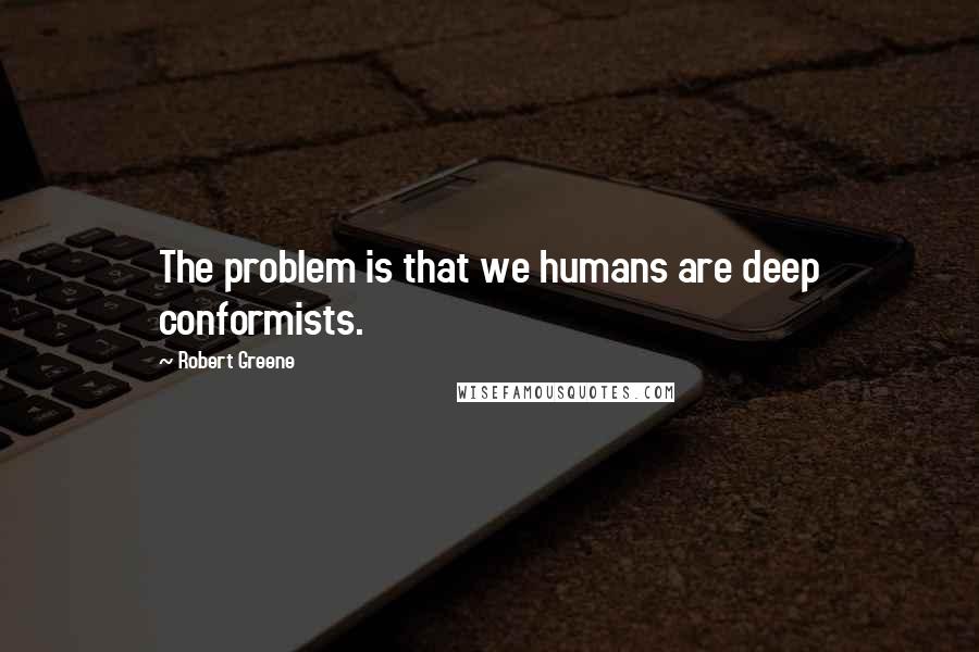 Robert Greene Quotes: The problem is that we humans are deep conformists.