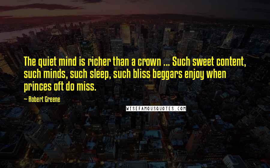 Robert Greene Quotes: The quiet mind is richer than a crown ... Such sweet content, such minds, such sleep, such bliss beggars enjoy when princes oft do miss.