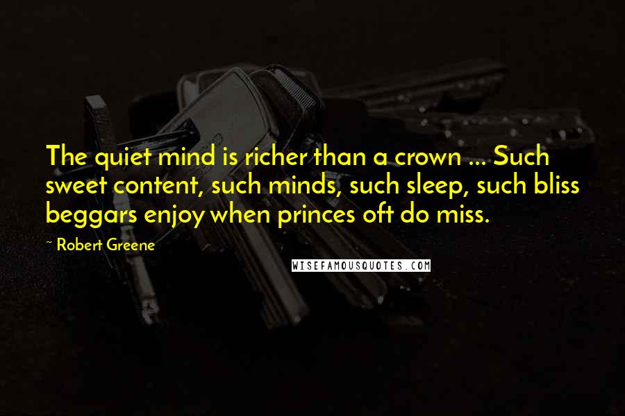 Robert Greene Quotes: The quiet mind is richer than a crown ... Such sweet content, such minds, such sleep, such bliss beggars enjoy when princes oft do miss.