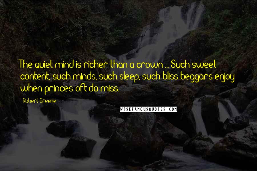 Robert Greene Quotes: The quiet mind is richer than a crown ... Such sweet content, such minds, such sleep, such bliss beggars enjoy when princes oft do miss.