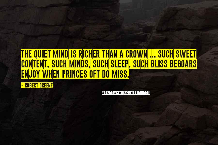 Robert Greene Quotes: The quiet mind is richer than a crown ... Such sweet content, such minds, such sleep, such bliss beggars enjoy when princes oft do miss.