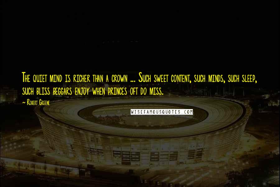 Robert Greene Quotes: The quiet mind is richer than a crown ... Such sweet content, such minds, such sleep, such bliss beggars enjoy when princes oft do miss.