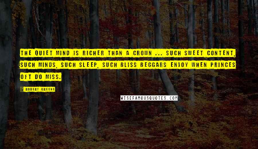 Robert Greene Quotes: The quiet mind is richer than a crown ... Such sweet content, such minds, such sleep, such bliss beggars enjoy when princes oft do miss.
