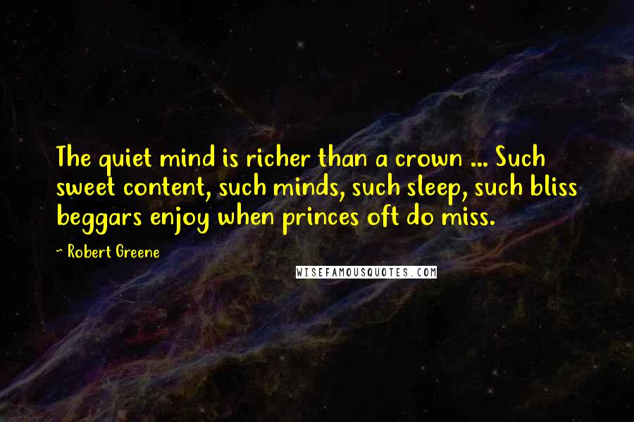 Robert Greene Quotes: The quiet mind is richer than a crown ... Such sweet content, such minds, such sleep, such bliss beggars enjoy when princes oft do miss.