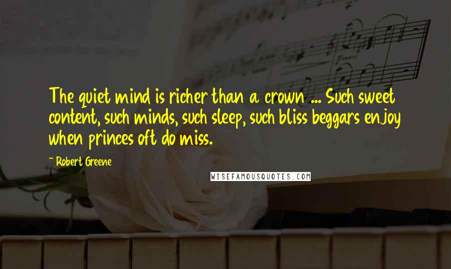 Robert Greene Quotes: The quiet mind is richer than a crown ... Such sweet content, such minds, such sleep, such bliss beggars enjoy when princes oft do miss.