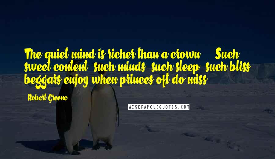 Robert Greene Quotes: The quiet mind is richer than a crown ... Such sweet content, such minds, such sleep, such bliss beggars enjoy when princes oft do miss.