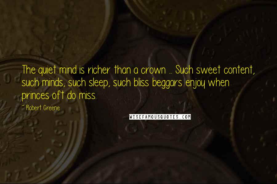 Robert Greene Quotes: The quiet mind is richer than a crown ... Such sweet content, such minds, such sleep, such bliss beggars enjoy when princes oft do miss.