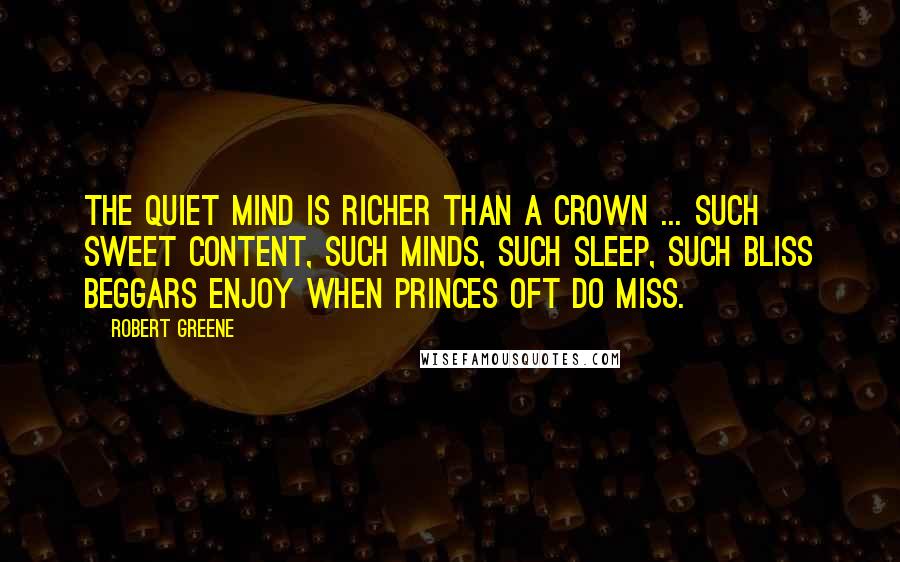 Robert Greene Quotes: The quiet mind is richer than a crown ... Such sweet content, such minds, such sleep, such bliss beggars enjoy when princes oft do miss.