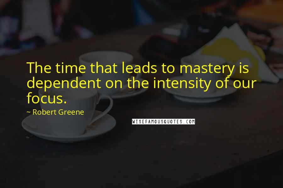 Robert Greene Quotes: The time that leads to mastery is dependent on the intensity of our focus.