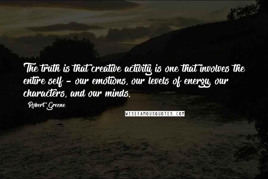 Robert Greene Quotes: The truth is that creative activity is one that involves the entire self - our emotions, our levels of energy, our characters, and our minds.