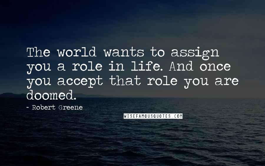 Robert Greene Quotes: The world wants to assign you a role in life. And once you accept that role you are doomed.