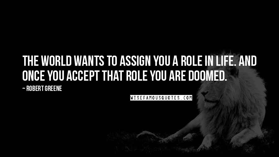 Robert Greene Quotes: The world wants to assign you a role in life. And once you accept that role you are doomed.