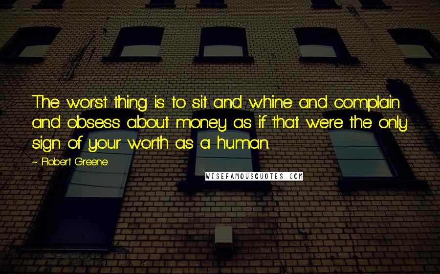 Robert Greene Quotes: The worst thing is to sit and whine and complain and obsess about money as if that were the only sign of your worth as a human.