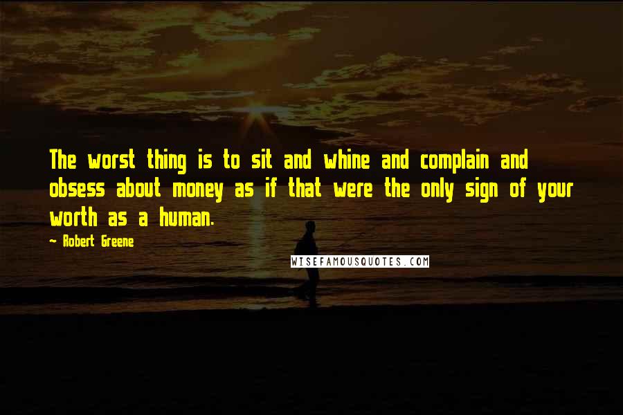 Robert Greene Quotes: The worst thing is to sit and whine and complain and obsess about money as if that were the only sign of your worth as a human.