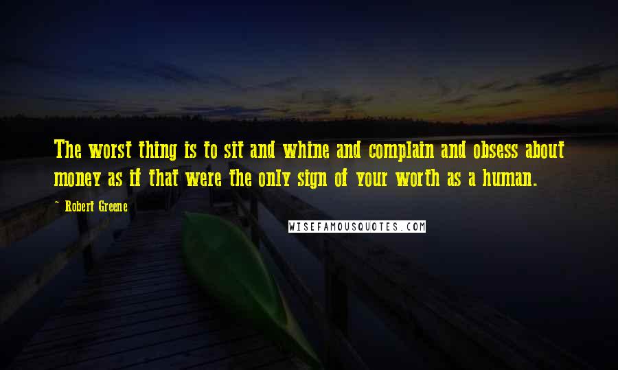 Robert Greene Quotes: The worst thing is to sit and whine and complain and obsess about money as if that were the only sign of your worth as a human.