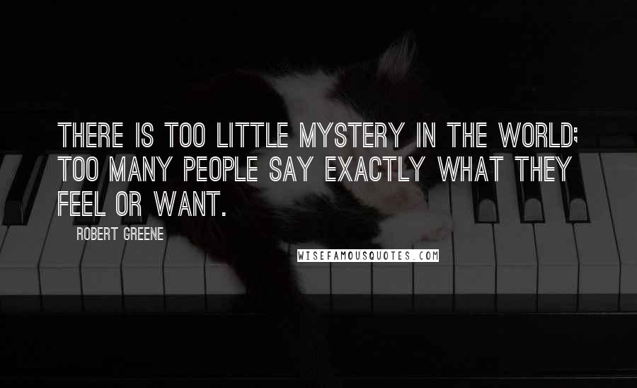 Robert Greene Quotes: There is too little mystery in the world; too many people say exactly what they feel or want.