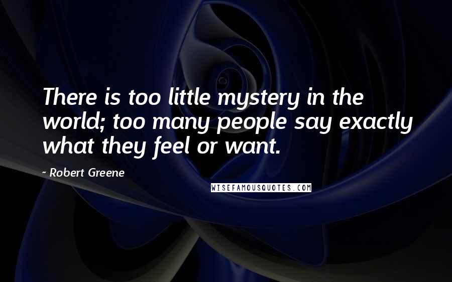 Robert Greene Quotes: There is too little mystery in the world; too many people say exactly what they feel or want.