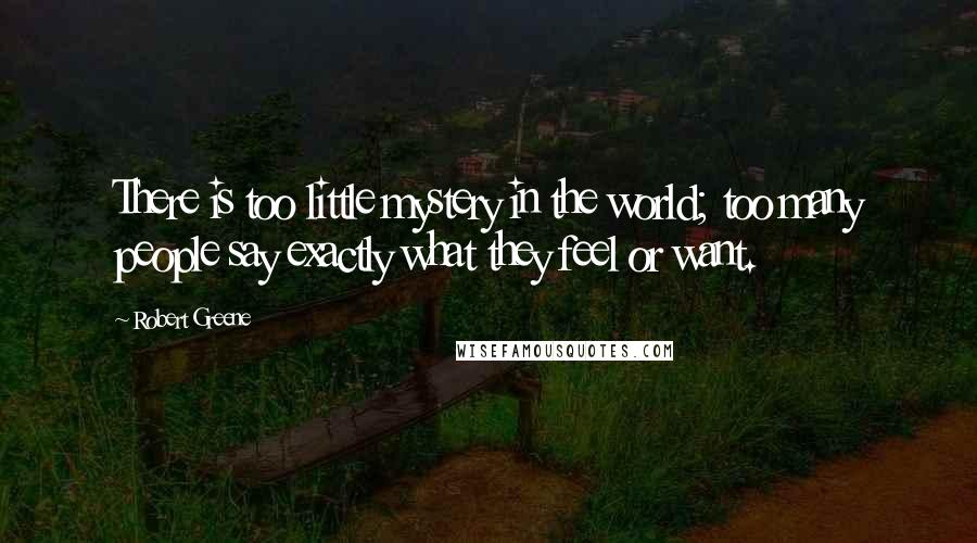 Robert Greene Quotes: There is too little mystery in the world; too many people say exactly what they feel or want.