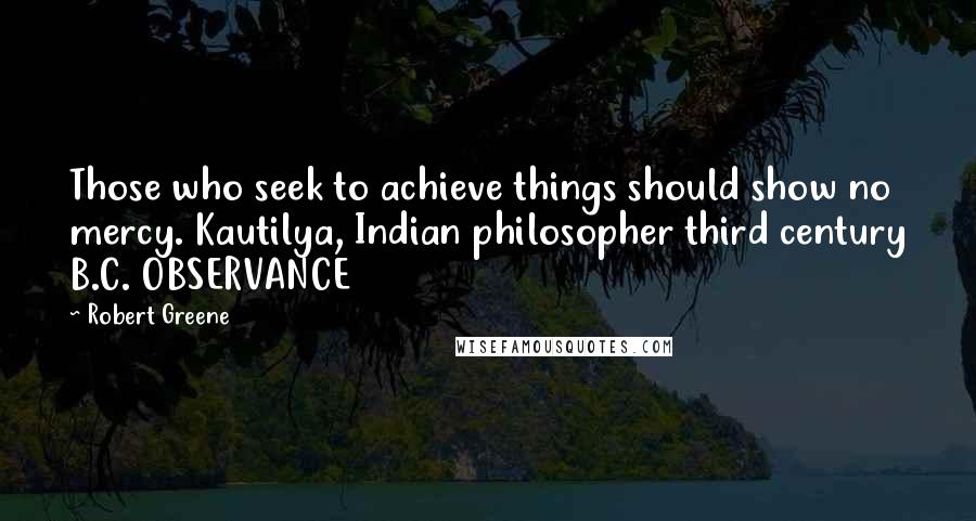 Robert Greene Quotes: Those who seek to achieve things should show no mercy. Kautilya, Indian philosopher third century B.C. OBSERVANCE