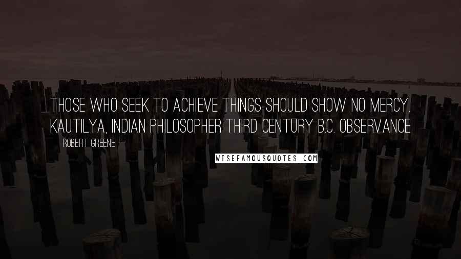 Robert Greene Quotes: Those who seek to achieve things should show no mercy. Kautilya, Indian philosopher third century B.C. OBSERVANCE