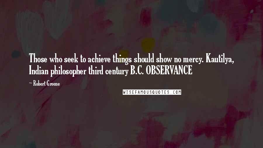 Robert Greene Quotes: Those who seek to achieve things should show no mercy. Kautilya, Indian philosopher third century B.C. OBSERVANCE