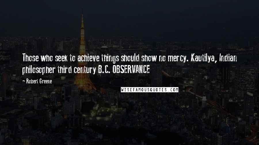 Robert Greene Quotes: Those who seek to achieve things should show no mercy. Kautilya, Indian philosopher third century B.C. OBSERVANCE