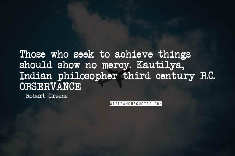 Robert Greene Quotes: Those who seek to achieve things should show no mercy. Kautilya, Indian philosopher third century B.C. OBSERVANCE