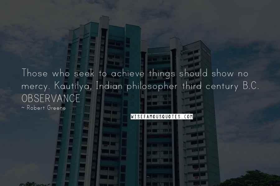 Robert Greene Quotes: Those who seek to achieve things should show no mercy. Kautilya, Indian philosopher third century B.C. OBSERVANCE