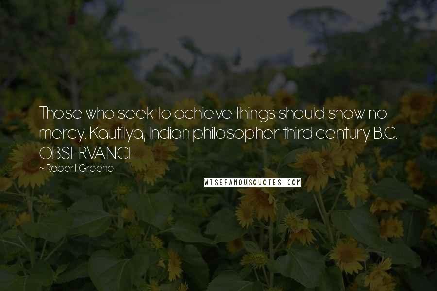 Robert Greene Quotes: Those who seek to achieve things should show no mercy. Kautilya, Indian philosopher third century B.C. OBSERVANCE