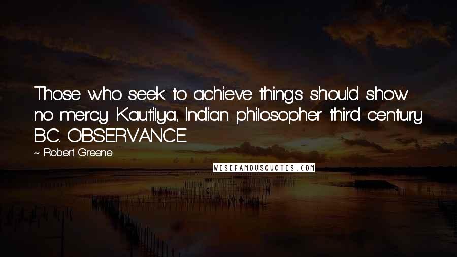 Robert Greene Quotes: Those who seek to achieve things should show no mercy. Kautilya, Indian philosopher third century B.C. OBSERVANCE