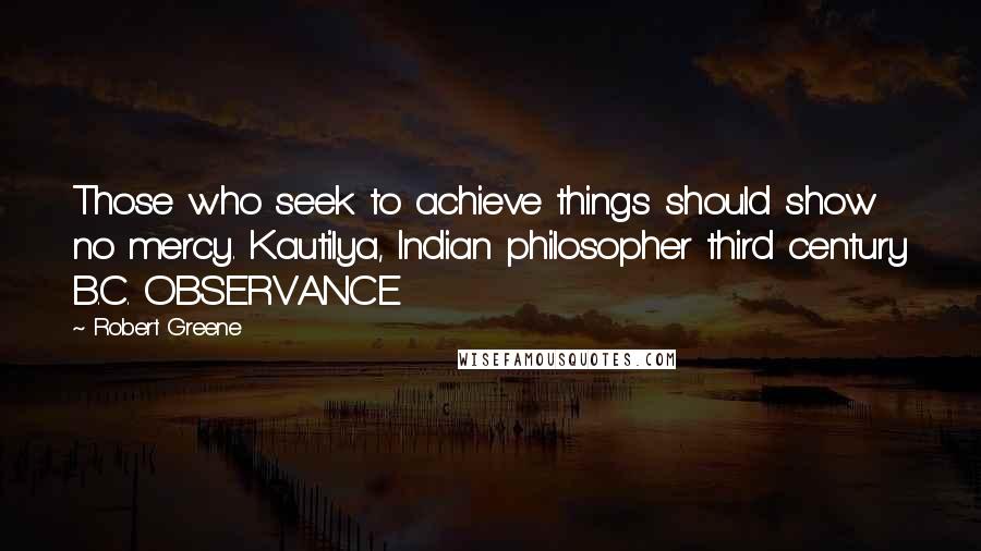 Robert Greene Quotes: Those who seek to achieve things should show no mercy. Kautilya, Indian philosopher third century B.C. OBSERVANCE