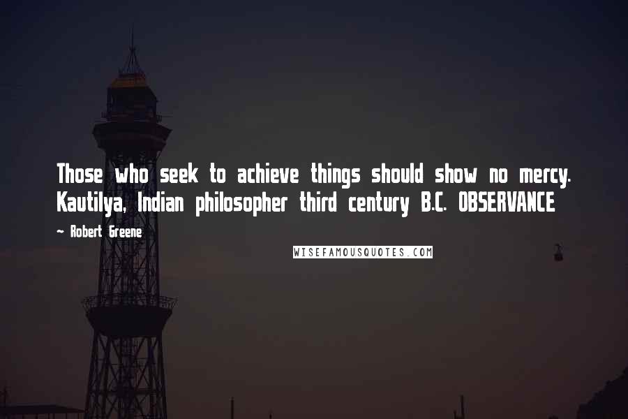 Robert Greene Quotes: Those who seek to achieve things should show no mercy. Kautilya, Indian philosopher third century B.C. OBSERVANCE