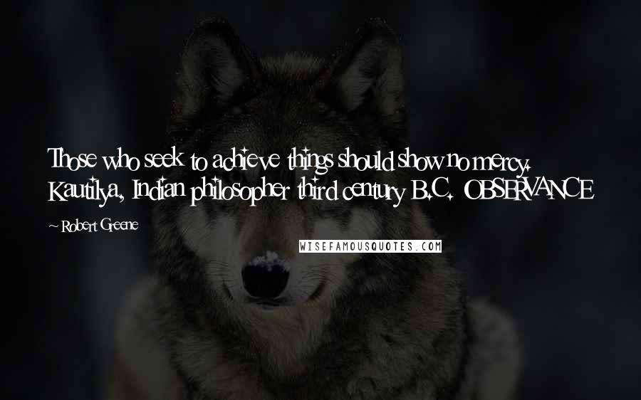 Robert Greene Quotes: Those who seek to achieve things should show no mercy. Kautilya, Indian philosopher third century B.C. OBSERVANCE