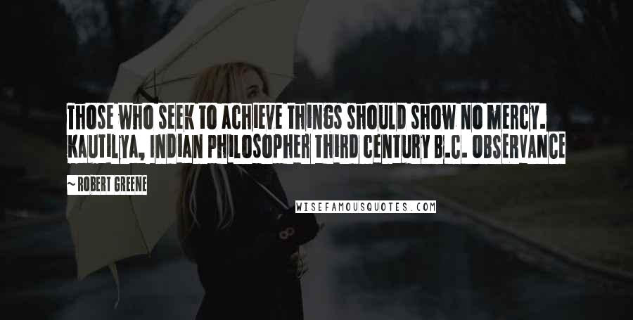 Robert Greene Quotes: Those who seek to achieve things should show no mercy. Kautilya, Indian philosopher third century B.C. OBSERVANCE