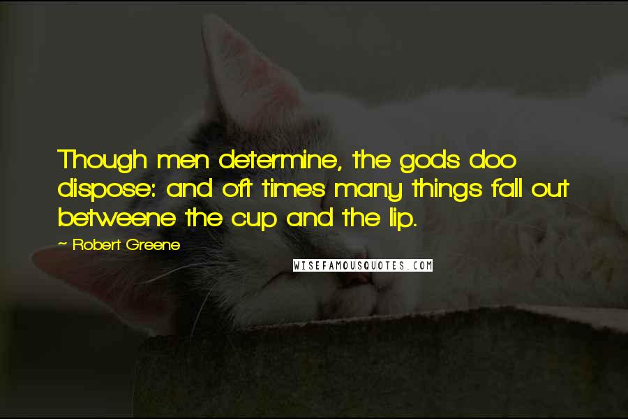 Robert Greene Quotes: Though men determine, the gods doo dispose: and oft times many things fall out betweene the cup and the lip.