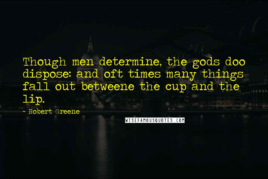 Robert Greene Quotes: Though men determine, the gods doo dispose: and oft times many things fall out betweene the cup and the lip.