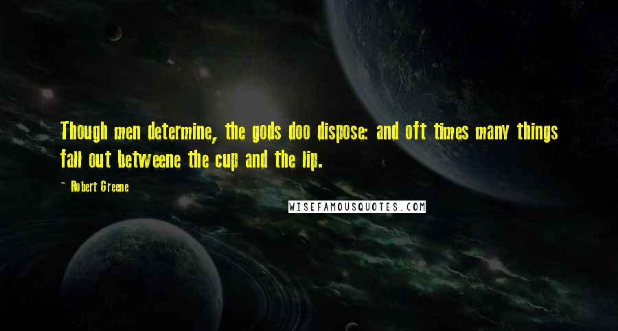 Robert Greene Quotes: Though men determine, the gods doo dispose: and oft times many things fall out betweene the cup and the lip.