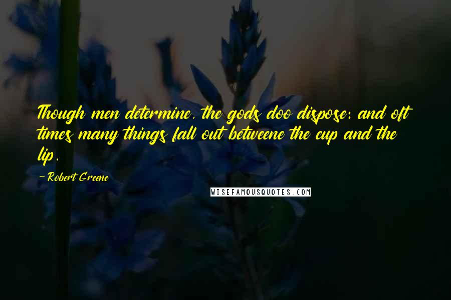 Robert Greene Quotes: Though men determine, the gods doo dispose: and oft times many things fall out betweene the cup and the lip.